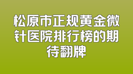 松原市正规黄金微针医院排行榜的期待翻牌