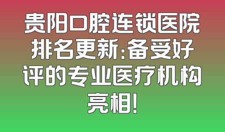 贵阳口腔连锁医院排名更新：备受好评的专业医疗机构亮相！