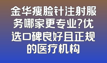 金华瘦脸针注射服务哪家更专业？优选口碑良好且正规的医疗机构