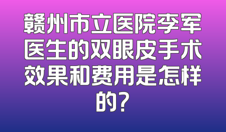 赣州市立医院李军医生的双眼皮手术效果和费用是怎样的？