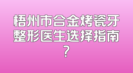 梧州市合金烤瓷牙整形医生选择指南？