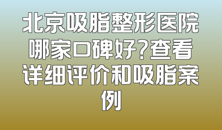 北京吸脂整形医院哪家口碑好？查看详细评价和吸脂案例