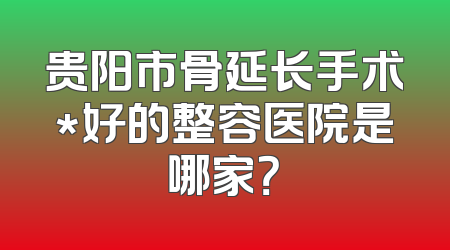 贵阳市骨延长手术*好的整容医院是哪家？