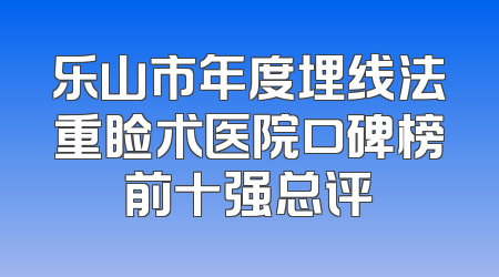 乐山市年度埋线法重睑术医院口碑榜前十强总评