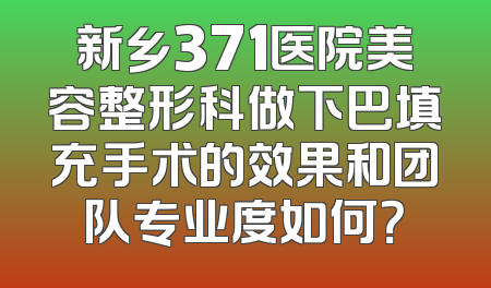 新乡371医院美容整形科做下巴填充手术的效果和团队专业度如何？