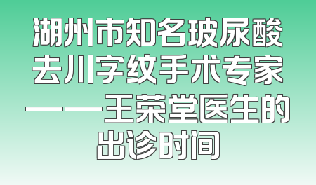 湖州市知名玻尿酸去川字纹手术专家——王荣堂医生的出诊时间