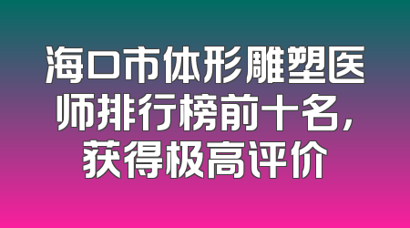 海口市体形雕塑医师排行榜前十名，获得极高评价