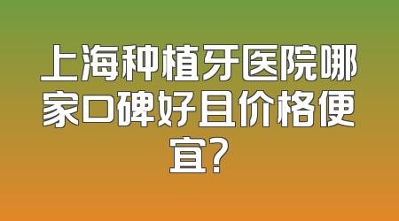 上海种植牙医院哪家口碑好且价格便宜？