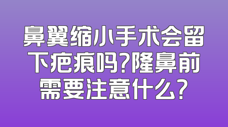 鼻翼缩小手术会留下疤痕吗？隆鼻前需要注意什么？