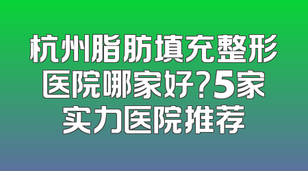 杭州脂肪填充整形医院哪家好？5家实力医院推荐