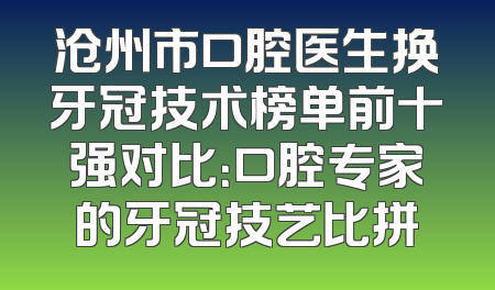 沧州市口腔医生换牙冠技术榜单前十强对比：口腔专家的牙冠技艺比拼