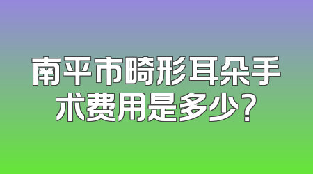 南平市畸形耳朵手术费用是多少？