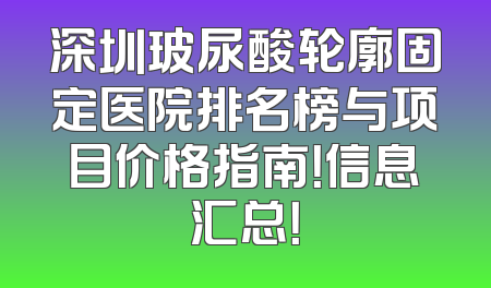 深圳玻尿酸轮廓固定医院排名榜与项目价格指南！信息汇总！