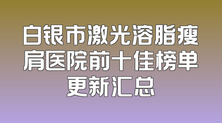 白银市激光溶脂瘦肩医院前十佳榜单更新汇总