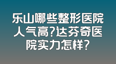 乐山哪些整形医院人气高？达芬奇医院实力怎样？