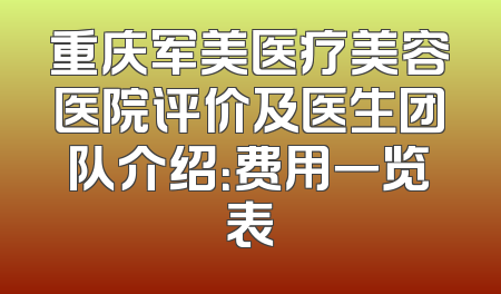 重庆军美医疗美容医院评价及医生团队介绍：费用一览表