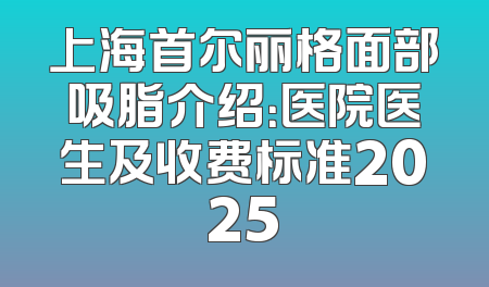 上海首尔丽格面部吸脂介绍：医院医生及收费标准2025
