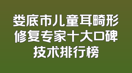 娄底市儿童耳畸形修复专家十大口碑技术排行榜