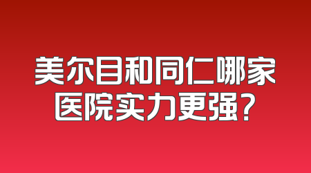 美尔目和同仁哪家医院实力更强？