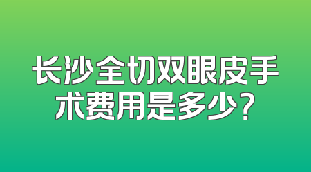 长沙全切双眼皮手术费用是多少？