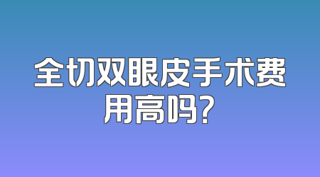 全切双眼皮手术费用高吗？