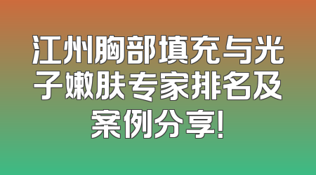 江州胸部填充与光子嫩肤专家排名及案例分享！
