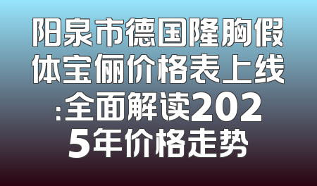 阳泉市德国隆胸假体宝俪价格表上线：全面解读2025年价格走势