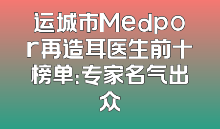 运城市Medpor再造耳医生前十榜单：专家名气出众