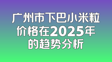 广州市下巴小米粒价格在2025年的趋势分析