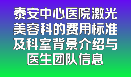 泰安中心医院激光美容科的费用标准及科室背景介绍与医生团队信息