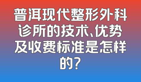 普洱现代整形外科诊所的技术、优势及收费标准是怎样的？