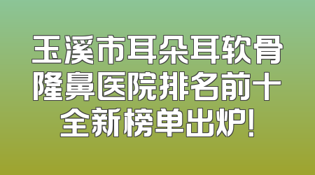 玉溪市耳朵耳软骨隆鼻医院排名前十全新榜单出炉！