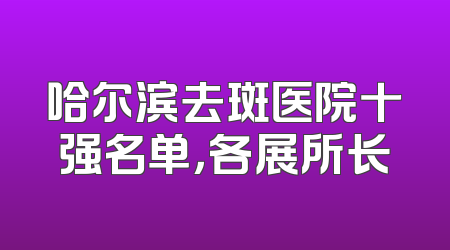 哈尔滨去斑医院十强名单，各展所长