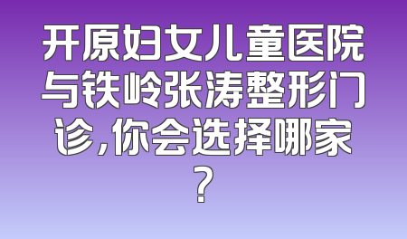 开原妇女儿童医院与铁岭张涛整形门诊，你会选择哪家？