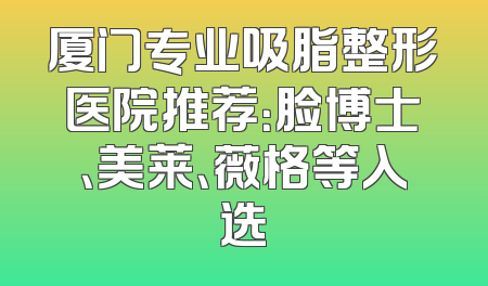 厦门专业吸脂整形医院推荐：脸博士、美莱、薇格等入选