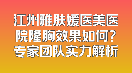 江州雅肤媛医美医院隆胸效果如何？专家团队实力解析