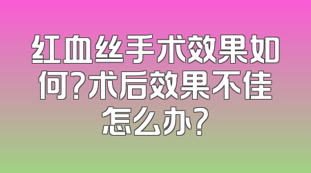 红血丝手术效果如何？术后效果不佳怎么办？