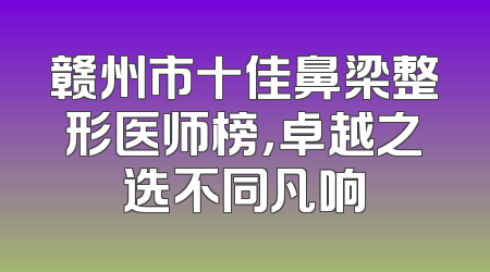 赣州市十佳鼻梁整形医师榜，卓越之选不同凡响