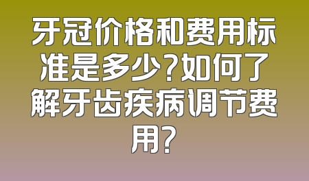 牙冠价格和费用标准是多少？如何了解牙齿疾病调节费用？