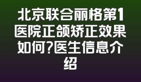北京联合丽格第1医院正颌矫正效果如何？医生信息介绍