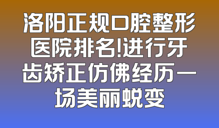 洛阳正规口腔整形医院排名！进行牙齿矫正仿佛经历一场美丽蜕变