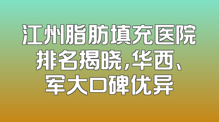 江州脂肪填充医院排名揭晓，华西、军大口碑优异