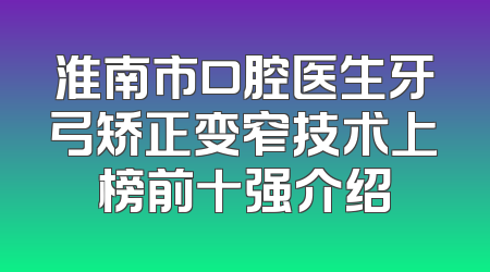 淮南市口腔医生牙弓矫正变窄技术上榜前十强介绍