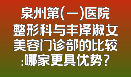 泉州第（一）医院整形科与丰泽淑女美容门诊部的比较：哪家更具优势？