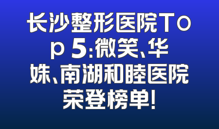 长沙整形医院Top 5：微笑、华姝、南湖和睦医院荣登榜单！