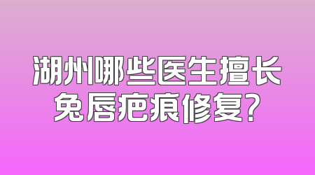 湖州哪些医生擅长兔唇疤痕修复？