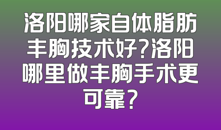 洛阳哪家自体脂肪丰胸技术好？洛阳哪里做丰胸手术更可靠？