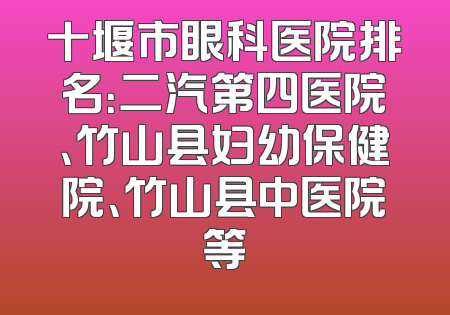 十堰市眼科医院排名：二汽第四医院、竹山县妇幼保健院、竹山县中医院等