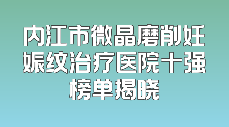 内江市微晶磨削妊娠纹治疗医院十强榜单揭晓