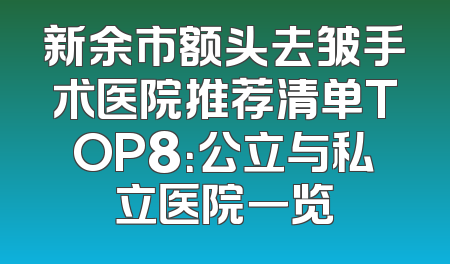 新余市额头去皱手术医院推荐清单TOP8：公立与私立医院一览